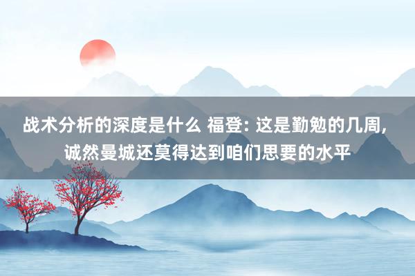 战术分析的深度是什么 福登: 这是勤勉的几周, 诚然曼城还莫得达到咱们思要的水平