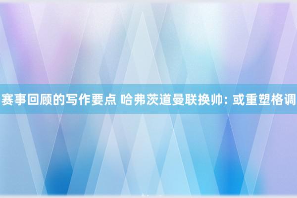 赛事回顾的写作要点 哈弗茨道曼联换帅: 或重塑格调