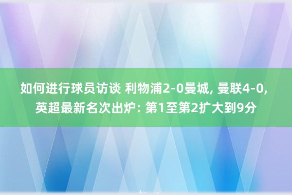 如何进行球员访谈 利物浦2-0曼城, 曼联4-0, 英超最新名次出炉: 第1至第2扩大到9分