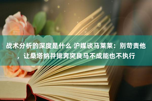 战术分析的深度是什么 沪媒谈马莱莱：别苛责他，让桑塔纳并排奔突良马不成能也不执行