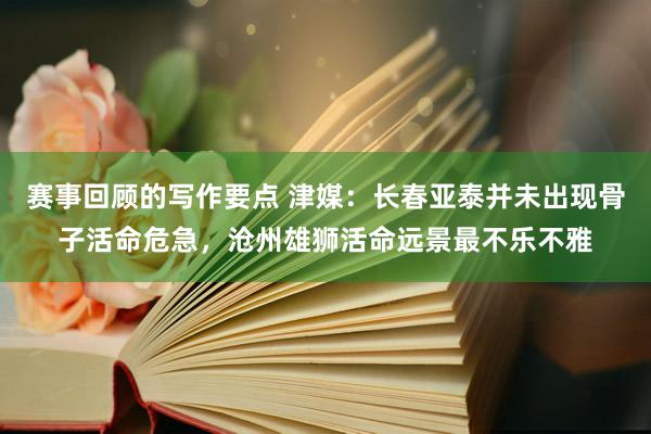 赛事回顾的写作要点 津媒：长春亚泰并未出现骨子活命危急，沧州雄狮活命远景最不乐不雅