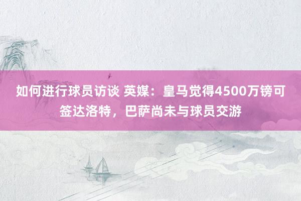 如何进行球员访谈 英媒：皇马觉得4500万镑可签达洛特，巴萨尚未与球员交游