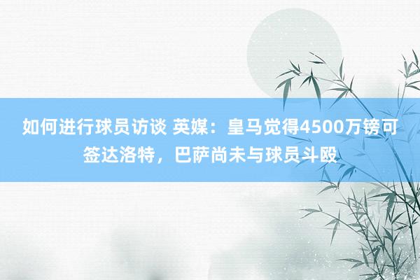 如何进行球员访谈 英媒：皇马觉得4500万镑可签达洛特，巴萨尚未与球员斗殴