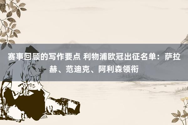 赛事回顾的写作要点 利物浦欧冠出征名单：萨拉赫、范迪克、阿利森领衔