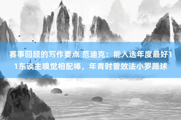 赛事回顾的写作要点 范迪克：能入选年度最好11东谈主嗅觉相配棒，年青时曾效法小罗踢球