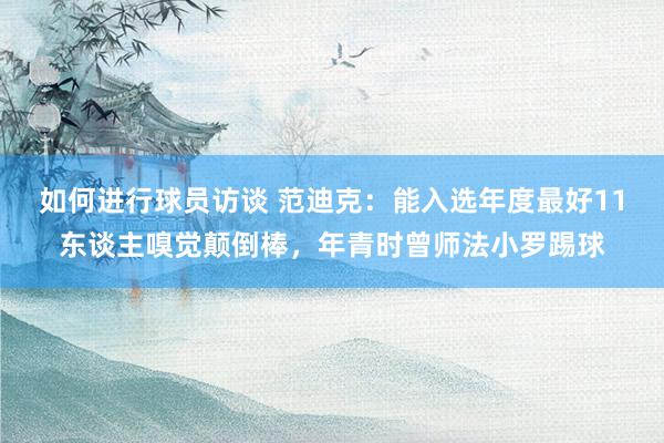 如何进行球员访谈 范迪克：能入选年度最好11东谈主嗅觉颠倒棒，年青时曾师法小罗踢球