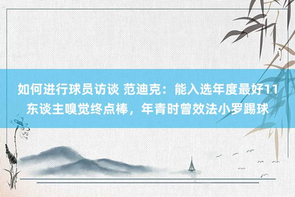 如何进行球员访谈 范迪克：能入选年度最好11东谈主嗅觉终点棒，年青时曾效法小罗踢球