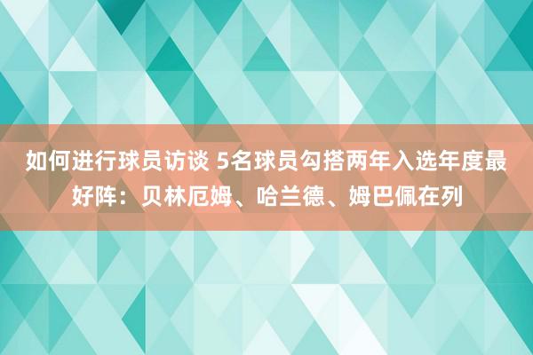 如何进行球员访谈 5名球员勾搭两年入选年度最好阵：贝林厄姆、哈兰德、姆巴佩在列