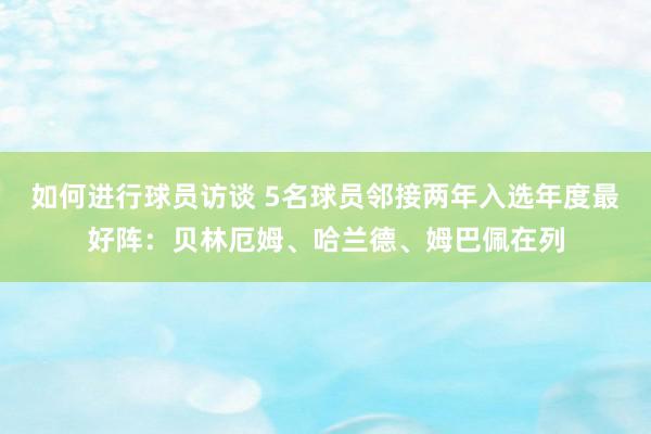 如何进行球员访谈 5名球员邻接两年入选年度最好阵：贝林厄姆、哈兰德、姆巴佩在列