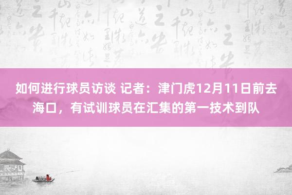 如何进行球员访谈 记者：津门虎12月11日前去海口，有试训球员在汇集的第一技术到队