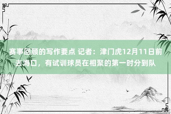 赛事回顾的写作要点 记者：津门虎12月11日前去海口，有试训球员在相聚的第一时分到队