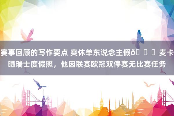 赛事回顾的写作要点 爽休单东说念主假😀麦卡晒瑞士度假照，他因联赛欧冠双停赛无比赛任务