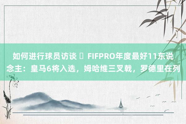 如何进行球员访谈 ⭐FIFPRO年度最好11东说念主：皇马6将入选，姆哈维三叉戟，罗德里在列