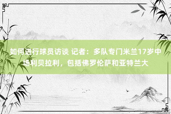 如何进行球员访谈 记者：多队专门米兰17岁中场利贝拉利，包括佛罗伦萨和亚特兰大