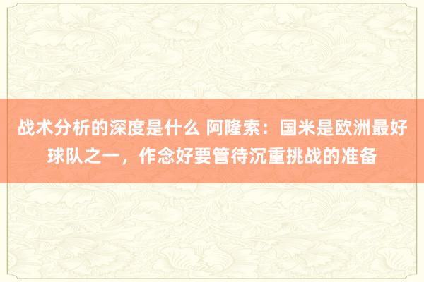 战术分析的深度是什么 阿隆索：国米是欧洲最好球队之一，作念好要管待沉重挑战的准备