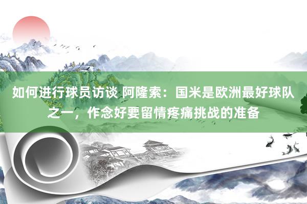 如何进行球员访谈 阿隆索：国米是欧洲最好球队之一，作念好要留情疼痛挑战的准备