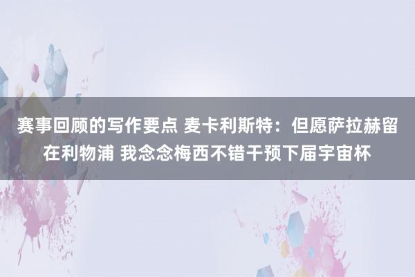 赛事回顾的写作要点 麦卡利斯特：但愿萨拉赫留在利物浦 我念念梅西不错干预下届宇宙杯