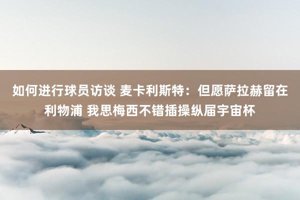 如何进行球员访谈 麦卡利斯特：但愿萨拉赫留在利物浦 我思梅西不错插操纵届宇宙杯