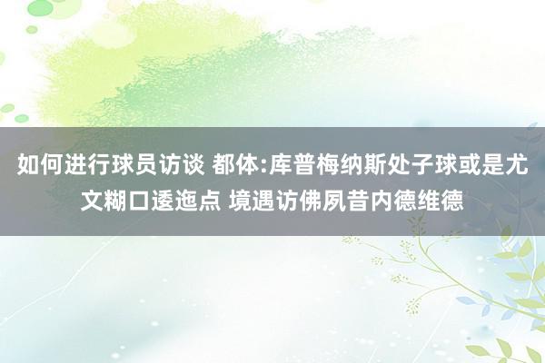 如何进行球员访谈 都体:库普梅纳斯处子球或是尤文糊口逶迤点 境遇访佛夙昔内德维德