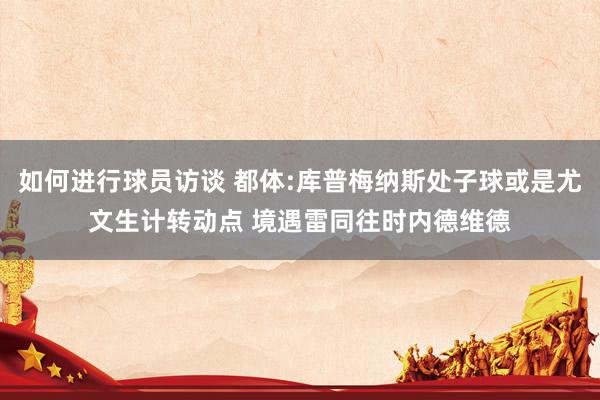 如何进行球员访谈 都体:库普梅纳斯处子球或是尤文生计转动点 境遇雷同往时内德维德