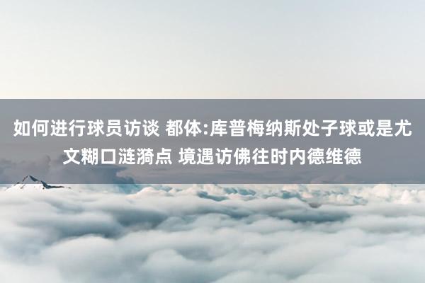 如何进行球员访谈 都体:库普梅纳斯处子球或是尤文糊口涟漪点 境遇访佛往时内德维德