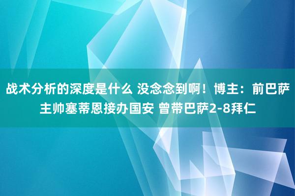 战术分析的深度是什么 没念念到啊！博主：前巴萨主帅塞蒂恩接办国安 曾带巴萨2-8拜仁