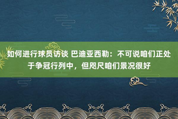 如何进行球员访谈 巴迪亚西勒：不可说咱们正处于争冠行列中，但咫尺咱们景况很好