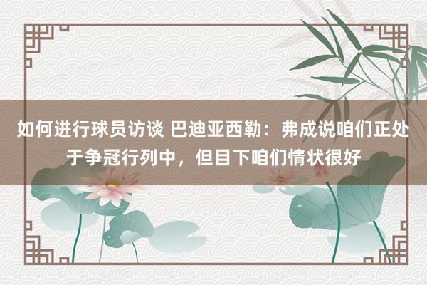 如何进行球员访谈 巴迪亚西勒：弗成说咱们正处于争冠行列中，但目下咱们情状很好