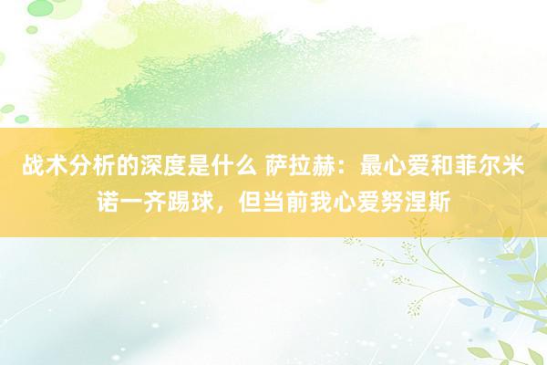 战术分析的深度是什么 萨拉赫：最心爱和菲尔米诺一齐踢球，但当前我心爱努涅斯