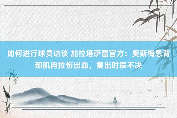 如何进行球员访谈 加拉塔萨雷官方：奥斯梅恩背部肌肉拉伤出血，复出时辰不决