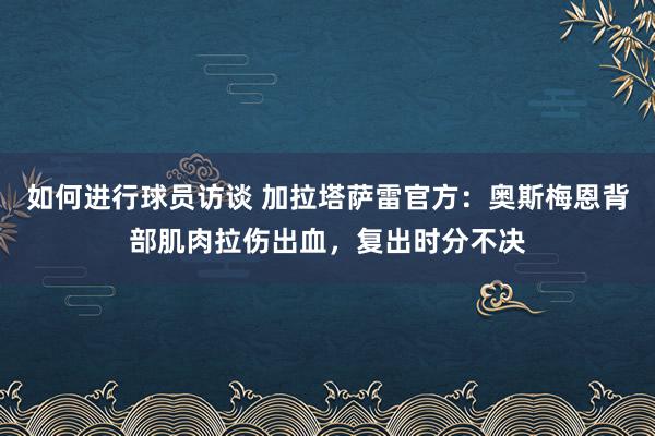 如何进行球员访谈 加拉塔萨雷官方：奥斯梅恩背部肌肉拉伤出血，复出时分不决