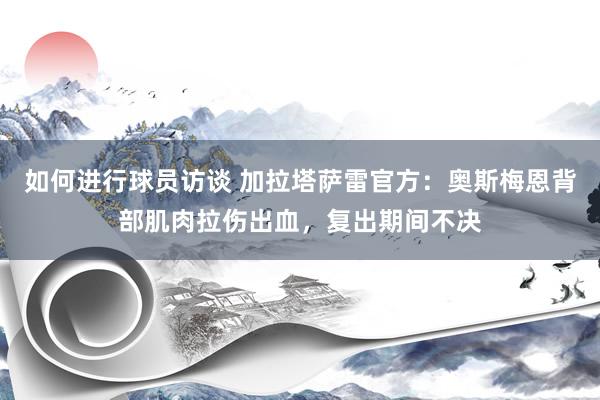 如何进行球员访谈 加拉塔萨雷官方：奥斯梅恩背部肌肉拉伤出血，复出期间不决