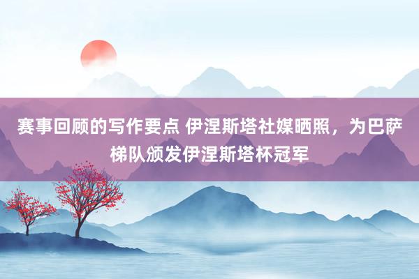 赛事回顾的写作要点 伊涅斯塔社媒晒照，为巴萨梯队颁发伊涅斯塔杯冠军