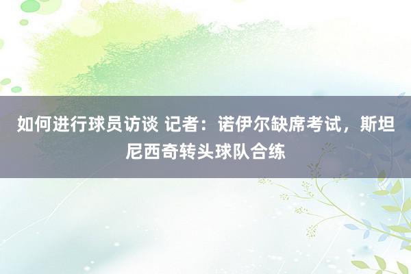 如何进行球员访谈 记者：诺伊尔缺席考试，斯坦尼西奇转头球队合练