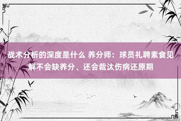 战术分析的深度是什么 养分师：球员礼聘素食见解不会缺养分、还会裁汰伤病还原期