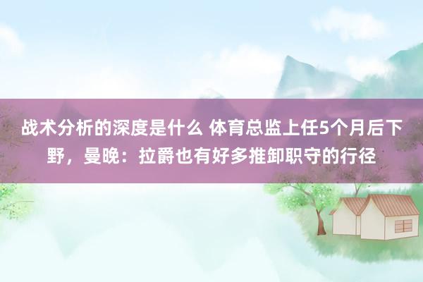 战术分析的深度是什么 体育总监上任5个月后下野，曼晚：拉爵也有好多推卸职守的行径