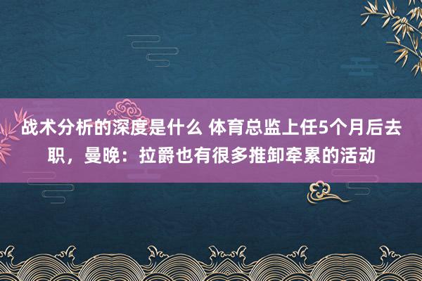 战术分析的深度是什么 体育总监上任5个月后去职，曼晚：拉爵也有很多推卸牵累的活动