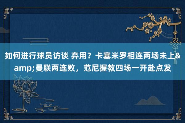 如何进行球员访谈 弃用？卡塞米罗相连两场未上&曼联两连败，范尼握教四场一开赴点发