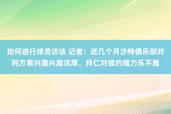 如何进行球员访谈 记者：近几个月沙特俱乐部对阿方索兴趣兴趣浓厚，拜仁对续约魄力乐不雅