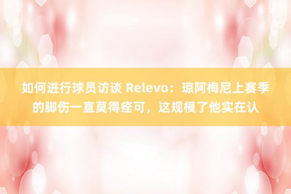 如何进行球员访谈 Relevo：琼阿梅尼上赛季的脚伤一直莫得痊可，这规模了他实在认