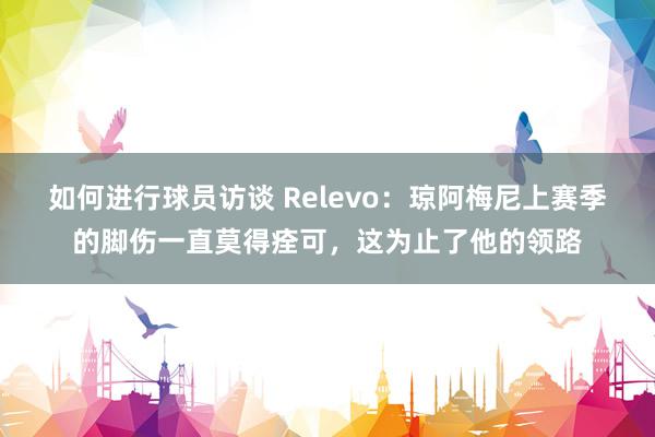 如何进行球员访谈 Relevo：琼阿梅尼上赛季的脚伤一直莫得痊可，这为止了他的领路