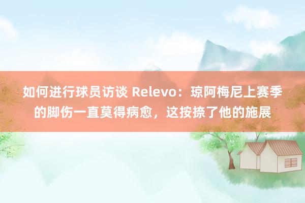 如何进行球员访谈 Relevo：琼阿梅尼上赛季的脚伤一直莫得病愈，这按捺了他的施展