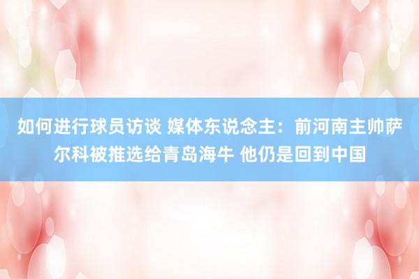 如何进行球员访谈 媒体东说念主：前河南主帅萨尔科被推选给青岛海牛 他仍是回到中国