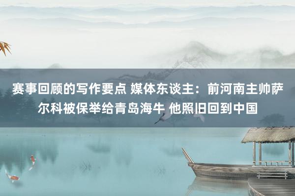 赛事回顾的写作要点 媒体东谈主：前河南主帅萨尔科被保举给青岛海牛 他照旧回到中国