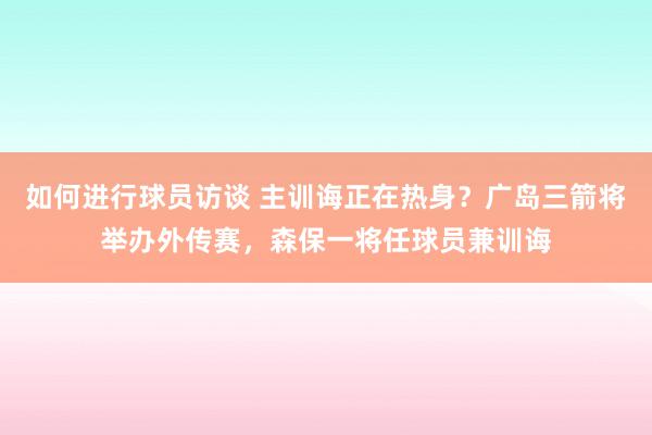 如何进行球员访谈 主训诲正在热身？广岛三箭将举办外传赛，森保一将任球员兼训诲