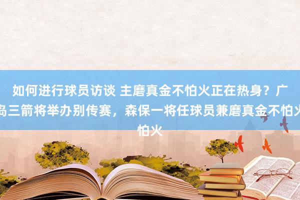 如何进行球员访谈 主磨真金不怕火正在热身？广岛三箭将举办别传赛，森保一将任球员兼磨真金不怕火