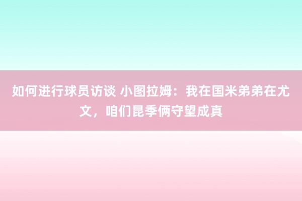 如何进行球员访谈 小图拉姆：我在国米弟弟在尤文，咱们昆季俩守望成真