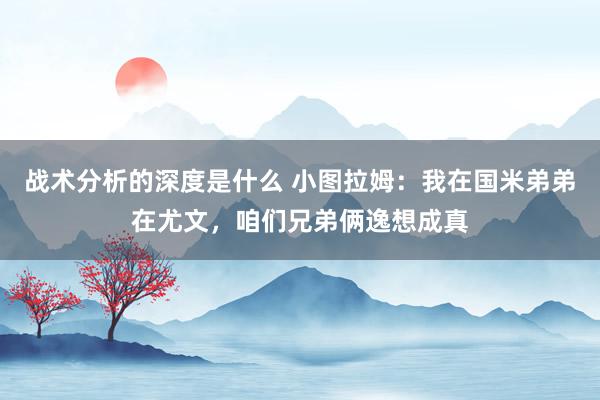 战术分析的深度是什么 小图拉姆：我在国米弟弟在尤文，咱们兄弟俩逸想成真