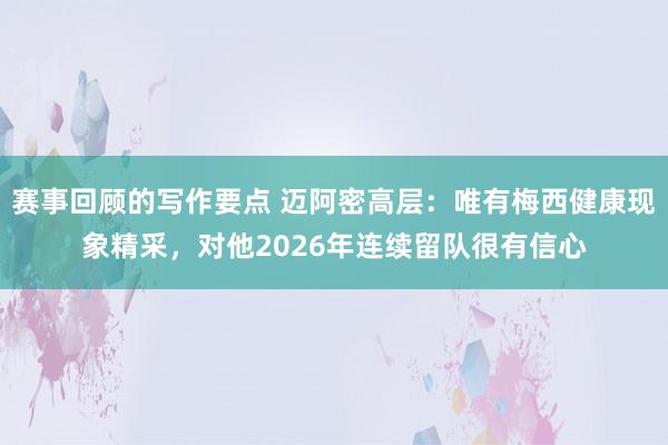 赛事回顾的写作要点 迈阿密高层：唯有梅西健康现象精采，对他2026年连续留队很有信心