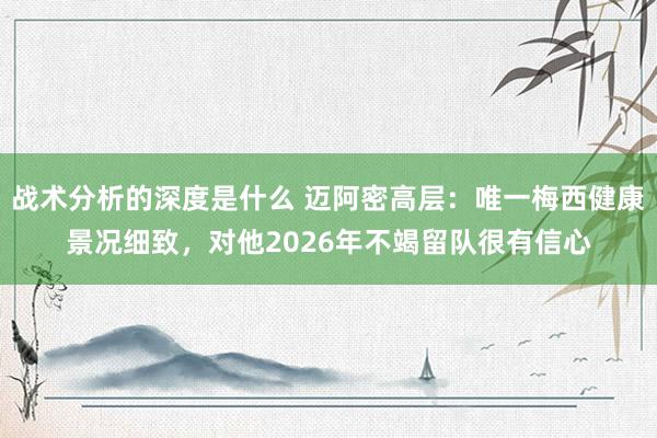 战术分析的深度是什么 迈阿密高层：唯一梅西健康景况细致，对他2026年不竭留队很有信心